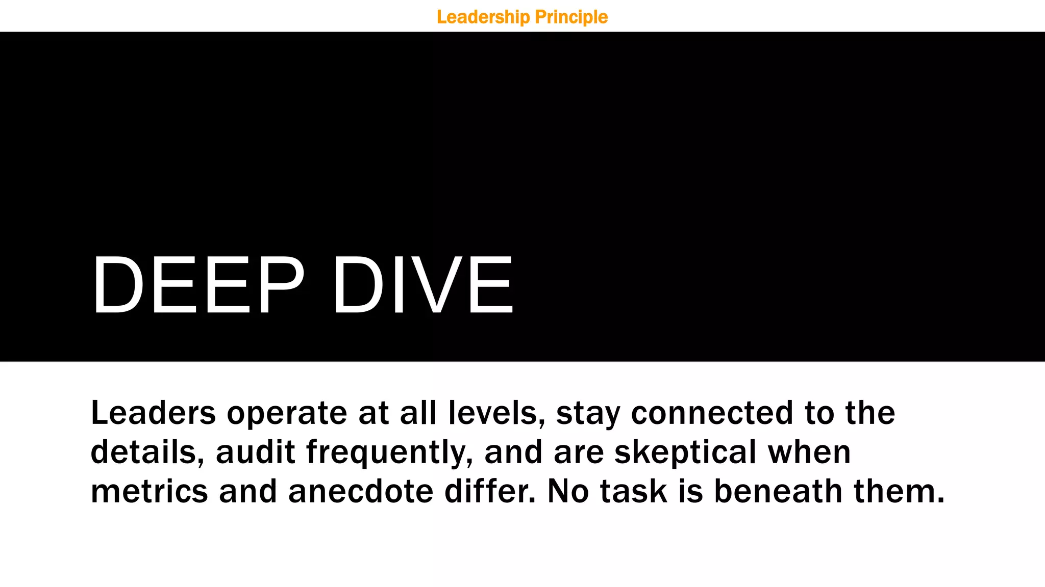 DEEP DIVE
Leaders operate at all levels, stay connected to the
details, audit frequently, and are skeptical when
metrics and anecdote differ. No task is beneath them.
Leadership Principle
 
