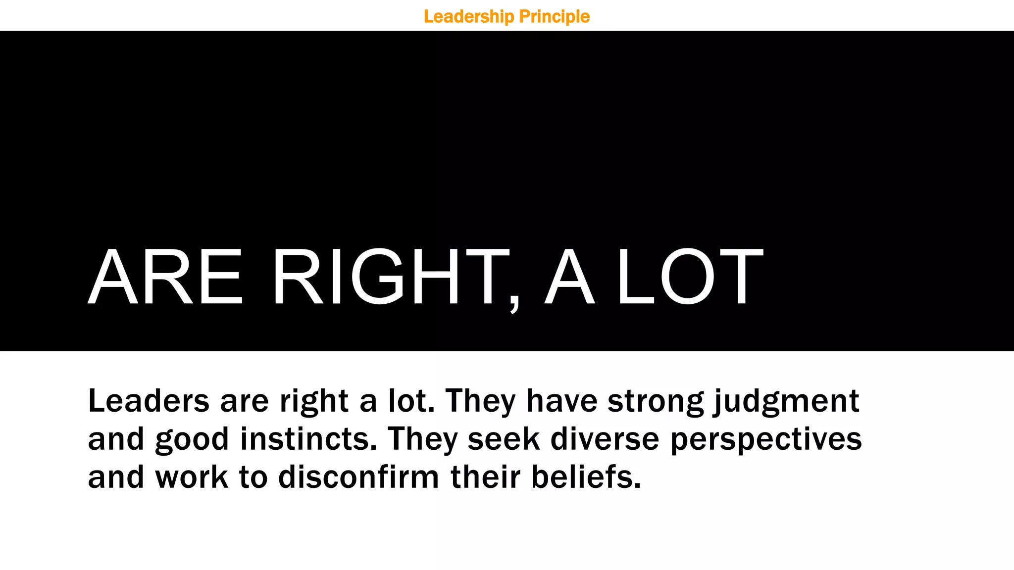 ARE RIGHT, A LOT
Leaders are right a lot. They have strong judgment
and good instincts. They seek diverse perspectives
and work to disconfirm their beliefs.
Leadership Principle
 