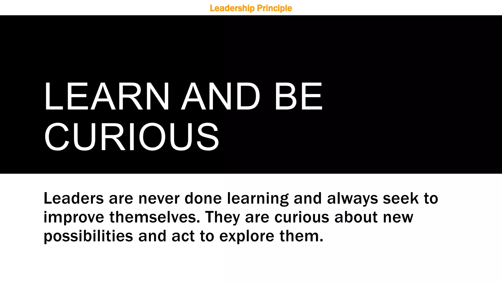 LEARN AND BE
CURIOUS
Leaders are never done learning and always seek to
improve themselves. They are curious about new
possibilities and act to explore them.
Leadership Principle
 