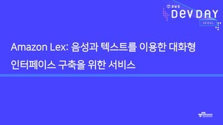 Amazon Lex: 음성과 텍스트를 이용한 대화형
인터페이스 구축을 위한 서비스
 