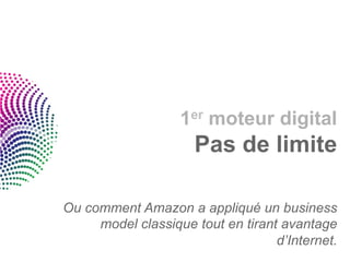 1er moteur digital
                      Pas de limite

Ou comment Amazon a appliqué un business
     model classique tout en tirant avantage
                                   d’Internet.
 