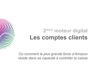 2ème moteur digital
       Les comptes clients

 Ou comment la plus grande force d’Amazon
réside dans sa capacité à contrôler la caisse
 
