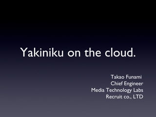 Yakiniku on the cloud.
                     Takao Funami
                     Chief Engineer
             Media Technology Labs
                   Recruit co., LTD
 