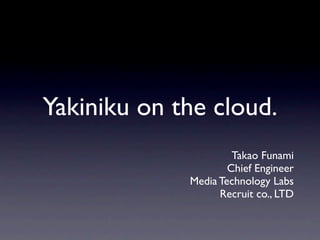 Yakiniku on the cloud.
                      Takao Funami
                     Chief Engineer
             Media Technology Labs
                   Recruit co., LTD
 