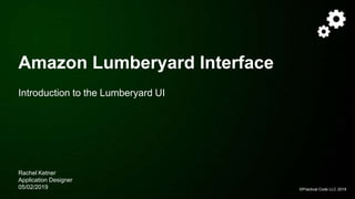 ©Practical Code LLC 2019
Amazon Lumberyard Interface
Introduction to the Lumberyard UI
Rachel Ketner
Application Designer
05/02/2019
 