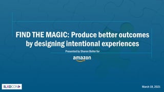 FIND THE MAGIC: Produce better outcomes
by designing intentional experiences
March18, 2021
Presentedby Sharon Boller for
 