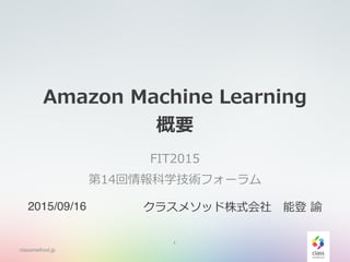 classmethod.jp
Amazon  Machine  Learning  
概要
FIT2015  
第14回情報科学技術フォーラム
1
2015/09/16 クラスメソッド株式会社 　能登  諭
 