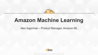 ©2015, Amazon Web Services, Inc. or its affiliates. All rights reserved
Amazon Machine Learning
Alex Ingerman – Product Manager, Amazon ML
 
