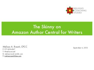 The Skinny on
Amazon Author Central for Writers
Melissa A. Rosati, CPCC
P: 917-628-4547
T: @melissarosati
B: melissarosati.tumblr.com
E: melissarosati@me.com
September 6, 2013
 