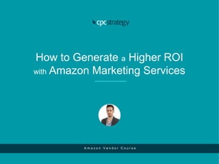 How to Generate a Higher ROI
with Amazon Marketing Services
A m a z o n V e n d o r C o u r s e
 