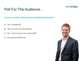 Poll For The Audience…
Are you currently utilizing Amazon Marketing Services?
A. Yes, consistently
B. Yes, but not to its full potential
C. No, I need to learn more about AMS
D. Not utilizing AMS at all
 
