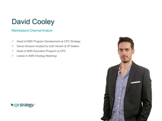 David Cooley
Marketplace Channel Analyst
 Head of AMS Program Development at CPC Strategy
 Senior Amazon Analyst for both Vendor & 3P Sellers
 Head of AMS Education Program at CPC
 Leader in AMS Strategy Meetings
 
