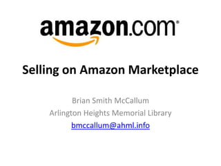 Selling on Amazon Marketplace

           Brian Smith McCallum
    Arlington Heights Memorial Library
           bmccallum@ahml.info
 
