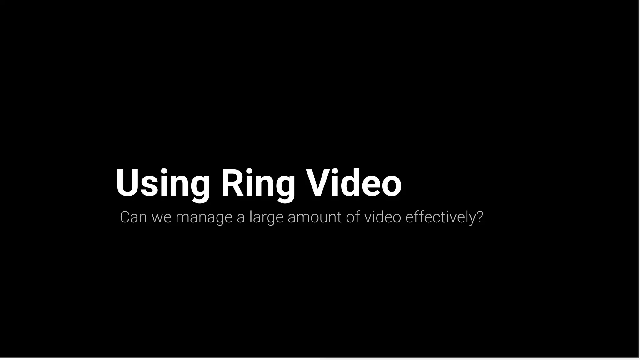 Using Ring Video
Can we manage a large amount of video effectively?
 