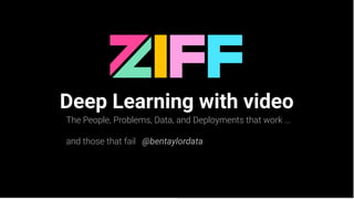 Deep Learning with video
The People, Problems, Data, and Deployments that work …
and those that fail @bentaylordata
 