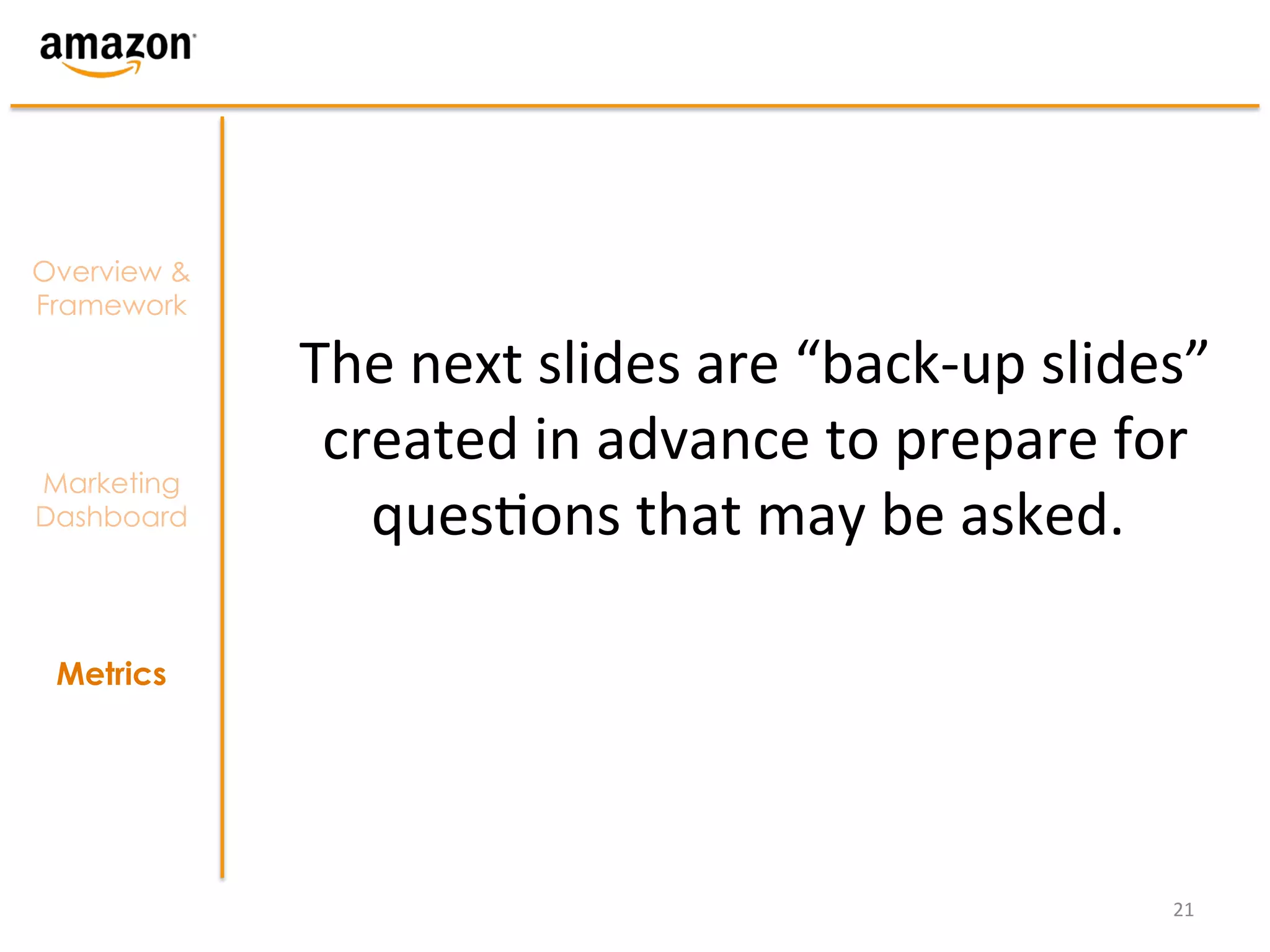 Overview &
Framework

             The	
  next	
  slides	
  are	
  “back-­‐up	
  slides”	
  
              created	
  in	
  advance	
  to	
  prepare	
  for	
  
Marketing
Dashboard       quesOons	
  that	
  may	
  be	
  asked.	
  	
  

 Metrics




                                                                  21	
  
 