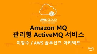 Amazon MQ
관리형 ActiveMQ 서비스
이창수 / AWS 솔루션즈 아키텍트
 