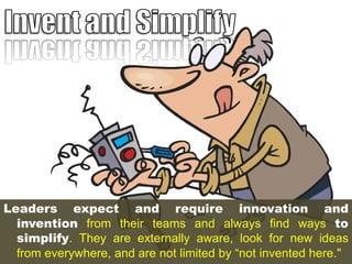 Leaders expect and require innovation and
invention from their teams and always find ways to
simplify. They are externally aware, look for new ideas
from everywhere, and are not limited by “not invented here."

 