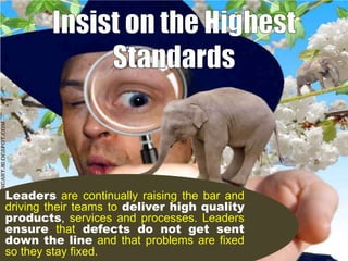 Leaders are continually raising the bar and
driving their teams to deliver high quality
products, services and processes. Leaders
ensure that defects do not get sent
down the line and that problems are fixed
so they stay fixed.

 