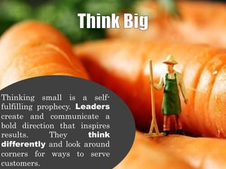 Thinking small is a selffulfilling prophecy. Leaders
create and communicate a
bold direction that inspires
results.
They
think
differently and look around
corners for ways to serve
customers.

 
