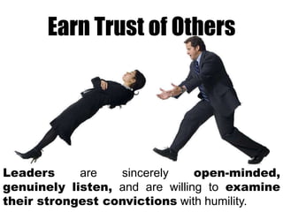 Earn Trust of Others

Leaders
are
sincerely
open-minded,
genuinely listen, and are willing to examine
their strongest convictions with humility.

 