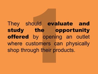 They should evaluate and
study
the
opportunity
offered by opening an outlet
where customers can physically
shop through their products.

 