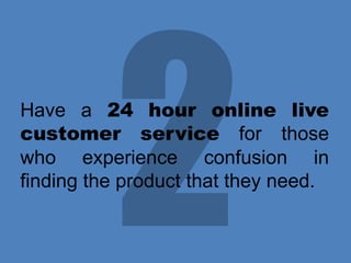 Have a 24 hour online live
customer service for those
who experience confusion in
finding the product that they need.

 
