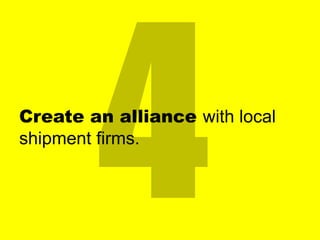 Create an alliance with local
shipment firms.

 