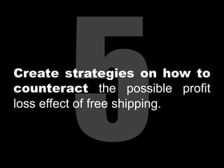Create strategies on how to
counteract the possible profit
loss effect of free shipping.

 