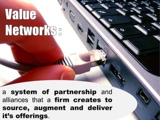 a system of partnership and
alliances that a firm creates to
source, augment and deliver
it’s offerings.

 