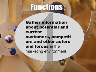 Gather information
about potential and
current
customers, competit
ors and other actors
and forces in the
marketing environment.

 