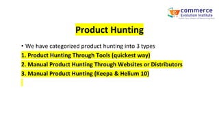 Product Hunting
• We have categorized product hunting into 3 types
1. Product Hunting Through Tools (quickest way)
2. Manual Product Hunting Through Websites or Distributors
3. Manual Product Hunting (Keepa & Helium 10)
 