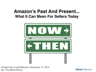 Amazon’s Past And Present... 
What It Can Mean For Sellers Today
Posted from iLoveToReview, November 17, 2015
By: Tina Marie Bueno
 