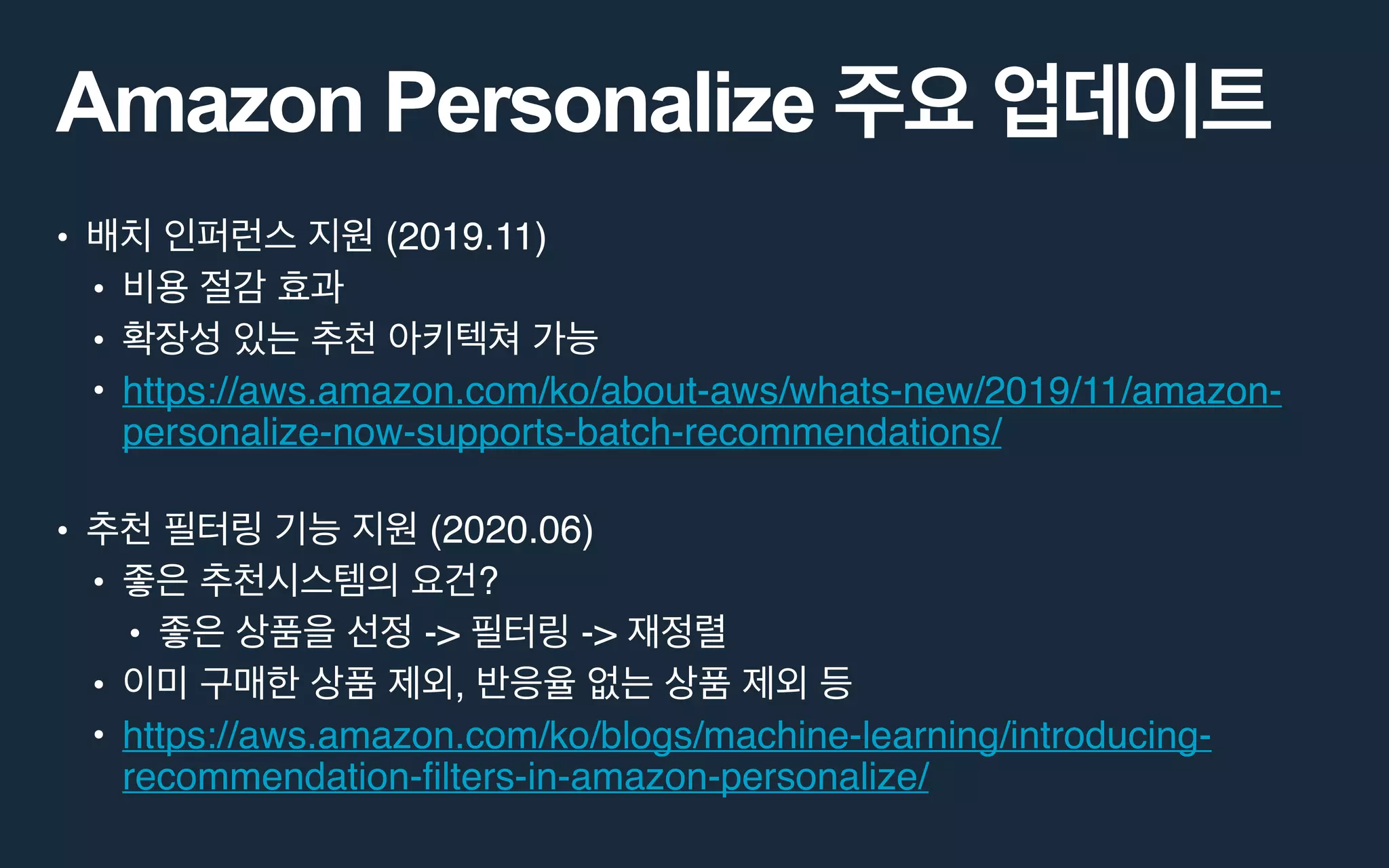Amazon Personalize
• (2019.11)
•
•
• https://aws.amazon.com/ko/about-aws/whats-new/2019/11/amazon-
personalize-now-supports-batch-recommendations/
• (2020.06)
• ?
• -> ->
• ,
• https://aws.amazon.com/ko/blogs/machine-learning/introducing-
recommendation-filters-in-amazon-personalize/