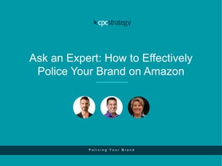 Ask an Expert: How to Effectively
Police Your Brand on Amazon
P o l i c i n g Y o u r B r a n d
 