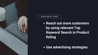 HOW DO WE GET THERE?
Reach out more customers
by using relevant Top
Keyword Search in Product
listing
Use advertising strategies