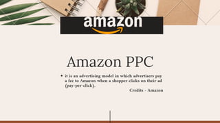 it is an advertising model in which advertisers pay
a fee to Amazon when a shopper clicks on their ad
(pay-per-click).
Credits - Amazon
Amazon PPC
 