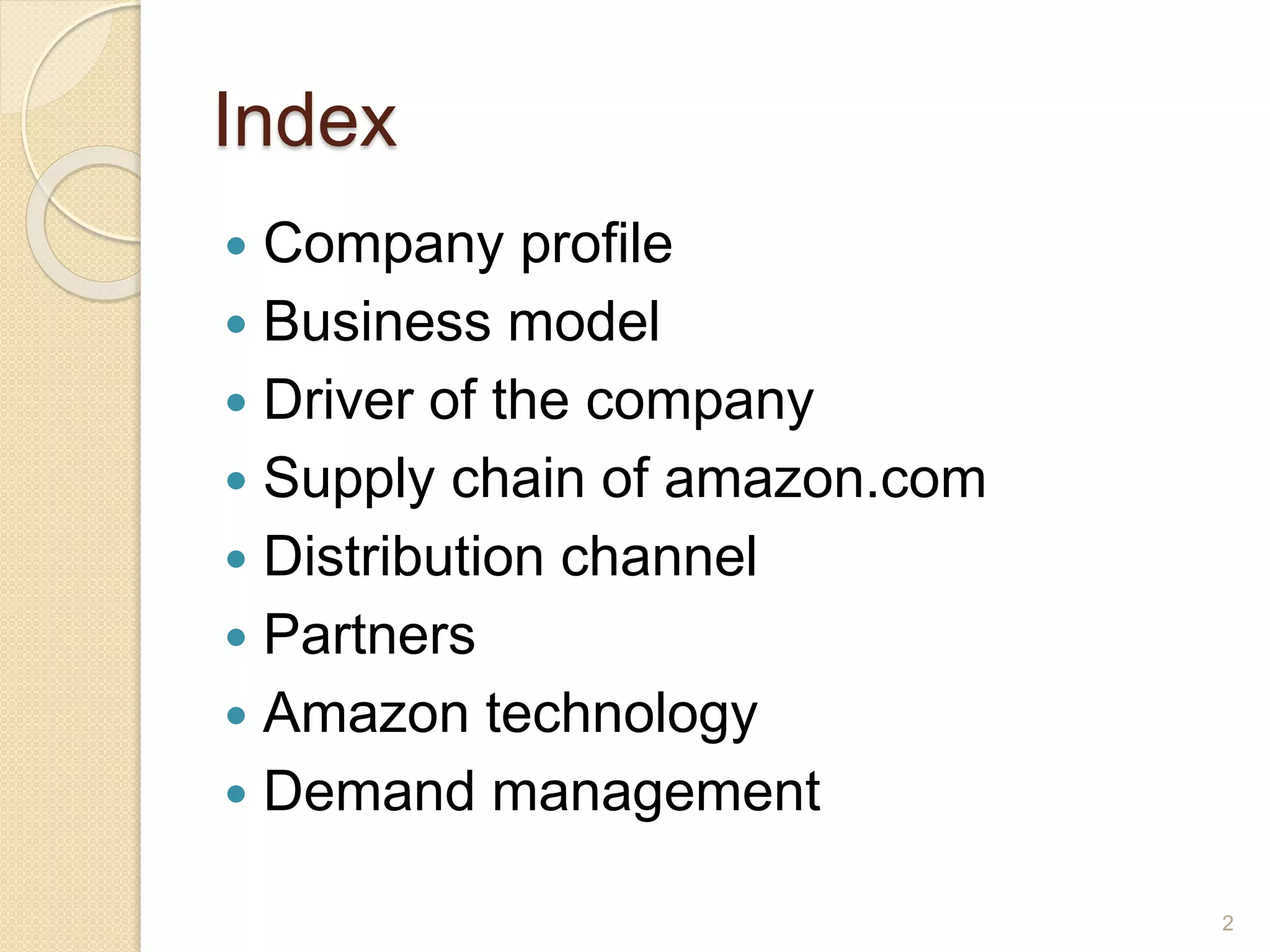 Index
 Company profile
 Business model
 Driver of the company
 Supply chain of amazon.com
 Distribution channel
 Partners
 Amazon technology
 Demand management
2
 