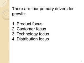 There are four primary drivers for
growth:

1. Product focus
2. Customer focus
3. Technology focus
4. Distribution focus




                                     8
 
