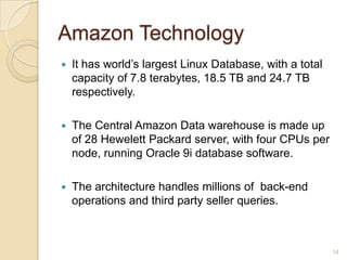 Amazon Technology
   It has world’s largest Linux Database, with a total
    capacity of 7.8 terabytes, 18.5 TB and 24.7 ...