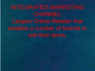 INTEGRATED MARKETING
CHANNEL
Largest Online Retailer that
enables a number of brands to
sell their items.
 