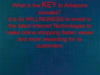 What is the KEY to Amazons
success?
It is its WILLINGNESS to invest in
the latest Internet Technologies to
make online shopping faster, easier
and more rewarding for its
customers.
 