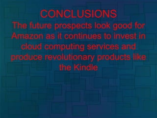 CONCLUSIONS
The future prospects look good for
Amazon as it continues to invest in
cloud computing services and
produce revolutionary products like
the Kindle
 