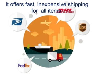 It offers fast, inexpensive shipping
for all items
 
