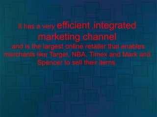 It has a very efficient ,integrated
marketing channel
and is the largest online retailer that enables
merchants like Target, NBA, Timex and Mark and
Spencer to sell their items.
 