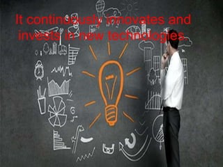 It continuously innovates and
invests in new technologies.
 