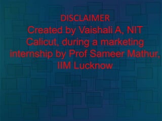 DISCLAIMER
Created by Vaishali A, NIT
Calicut, during a marketing
internship by Prof Sameer Mathur,
IIM Lucknow
 