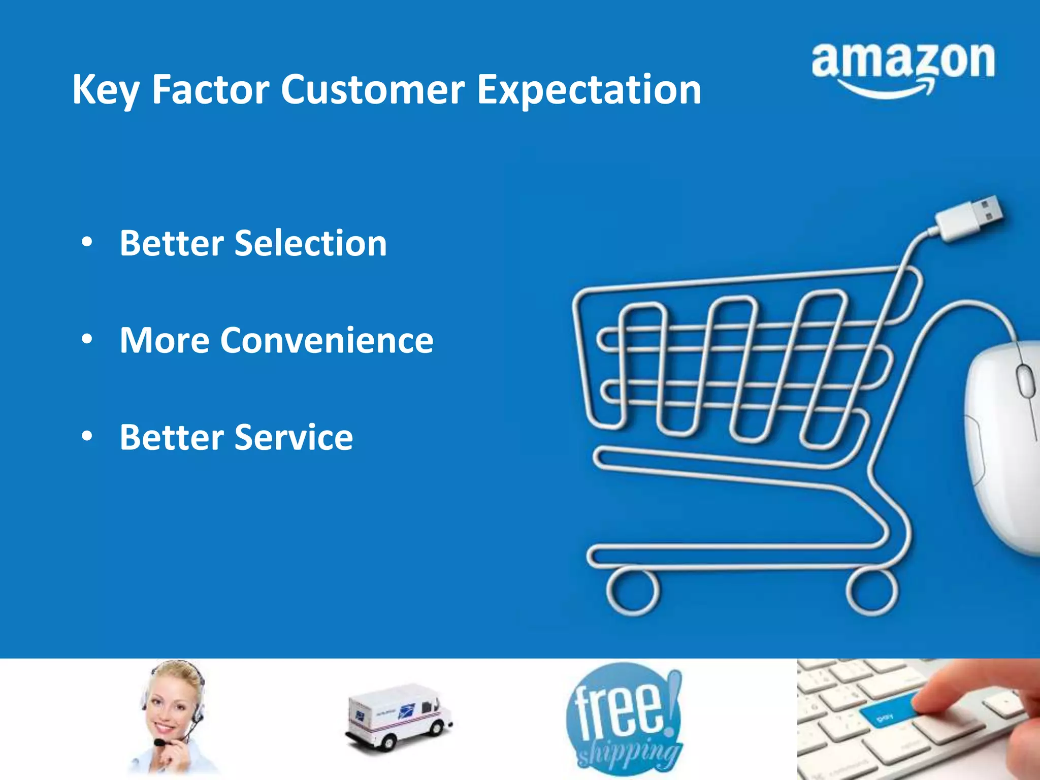 Key Factor Customer Expectation 
• Better Selection 
• More Convenience 
• Better Service 
 