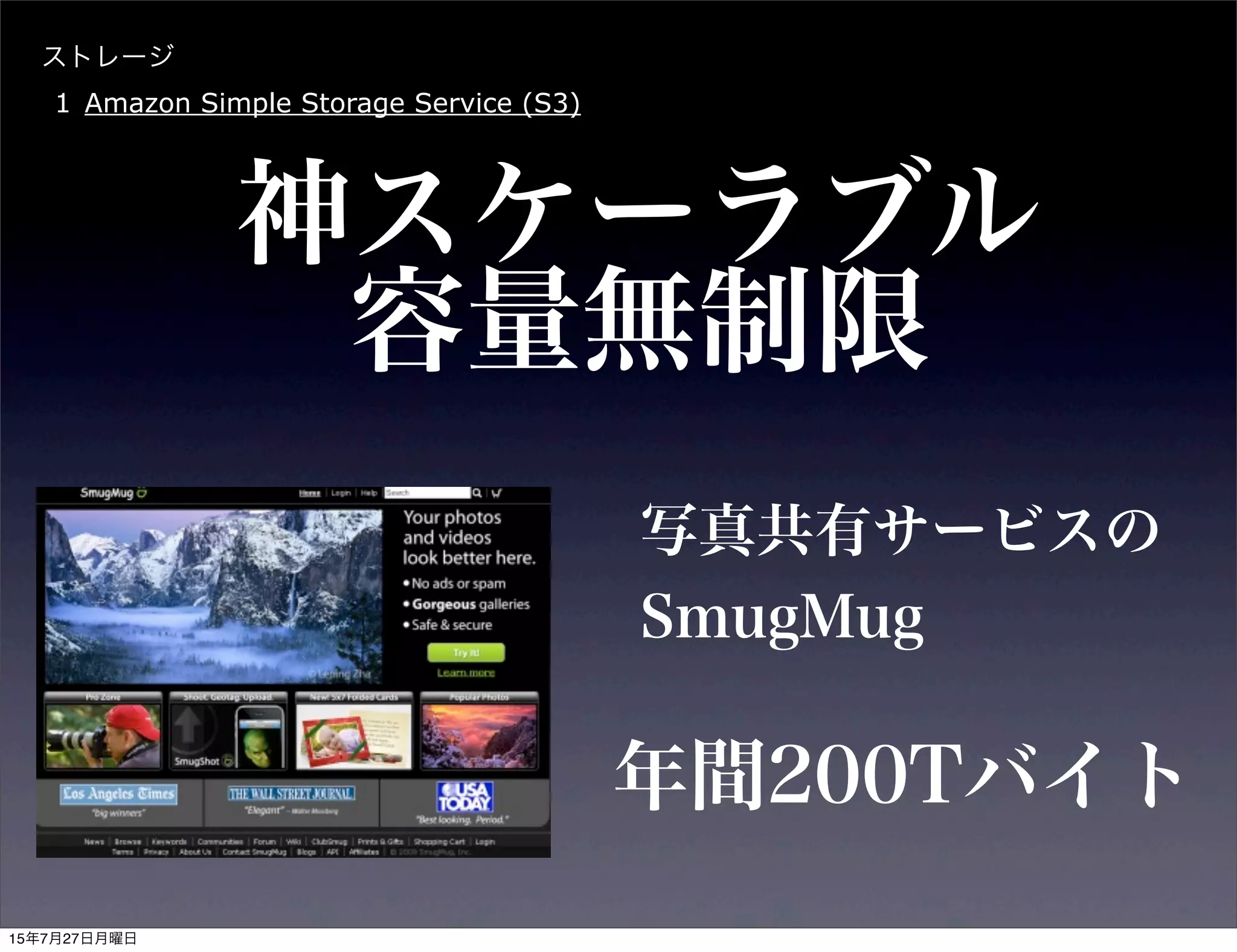 ストレージ
1 Amazon Simple Storage Service (S3)
神スケーラブル
写真共有サービスの
SmugMug
年間200Tバイト
容量無制限
15年7月27日月曜日
 