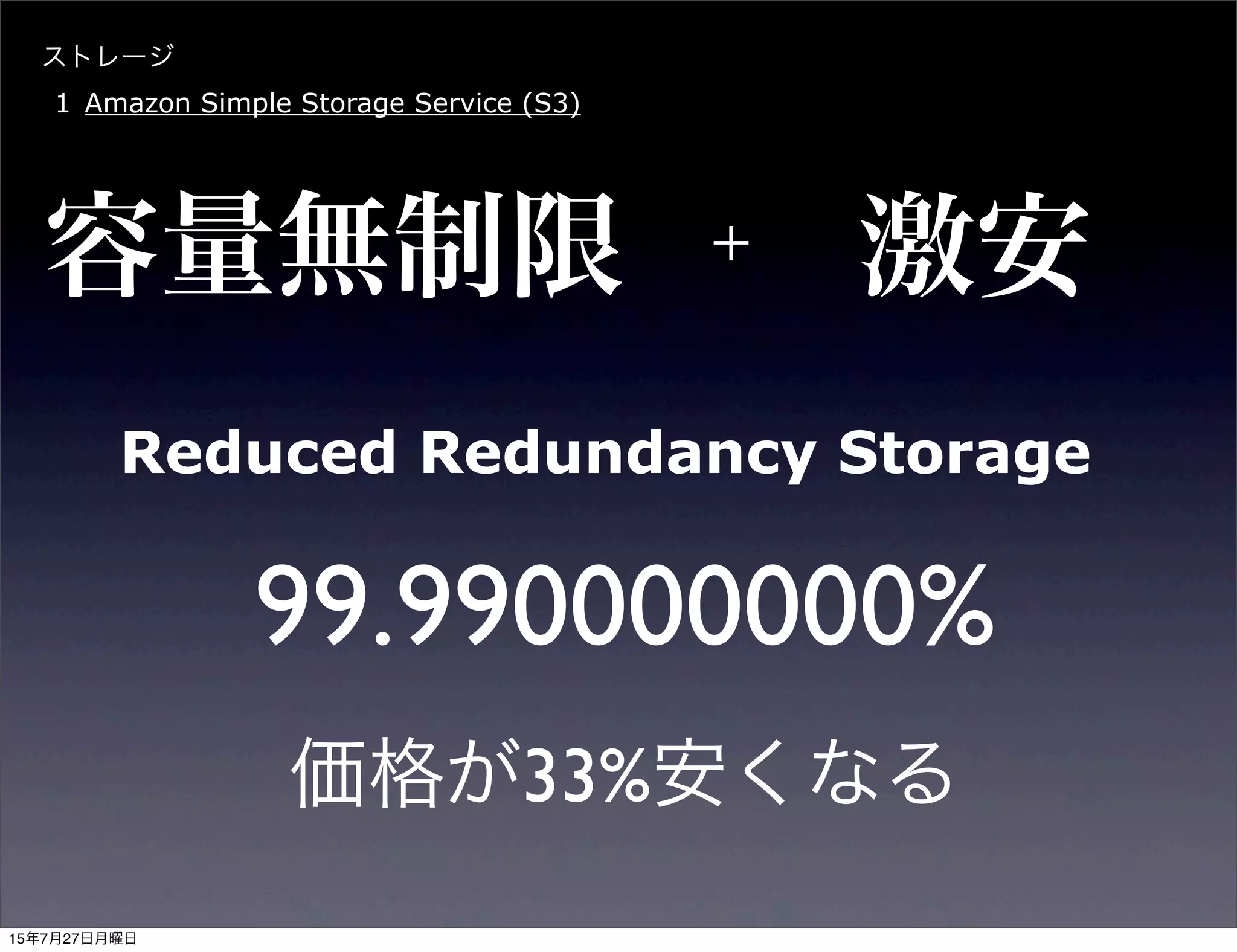 容量無制限
ストレージ
1 Amazon Simple Storage Service (S3)
激安＋
Reduced Redundancy Storage
99.990000000%
価格が33%安くなる
15年7月27日月曜日
 